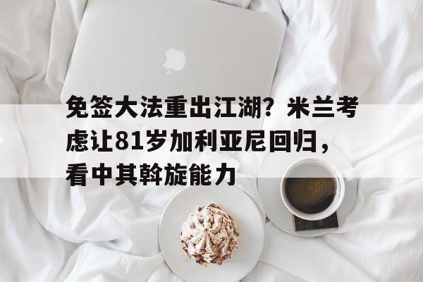 星空体育-免签大法重出江湖？米兰考虑让81岁加利亚尼回归，看中其斡旋能力(费莱尼最新消息)